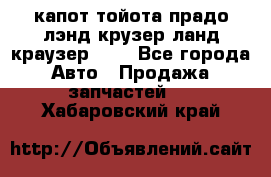 капот тойота прадо лэнд крузер ланд краузер 150 - Все города Авто » Продажа запчастей   . Хабаровский край